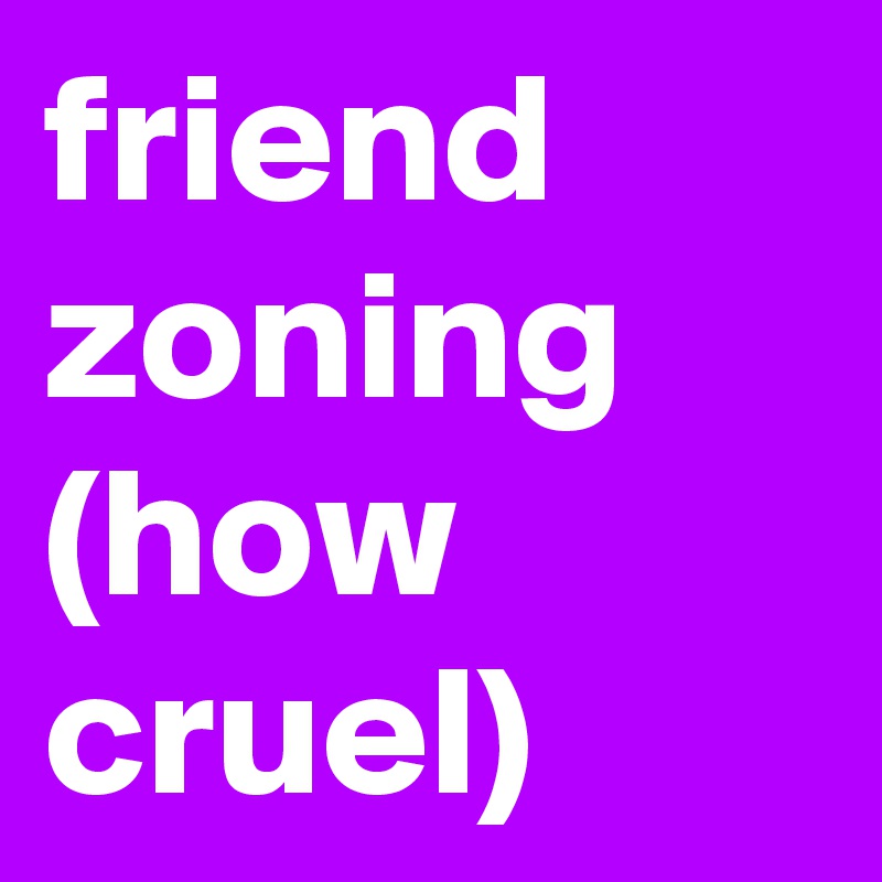 friend zoning 
(how cruel)