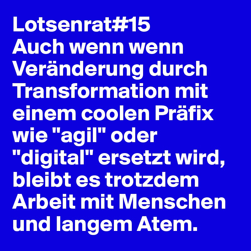 Lotsenrat#15
Auch wenn wenn Veränderung durch Transformation mit einem coolen Präfix wie "agil" oder "digital" ersetzt wird, bleibt es trotzdem Arbeit mit Menschen und langem Atem.