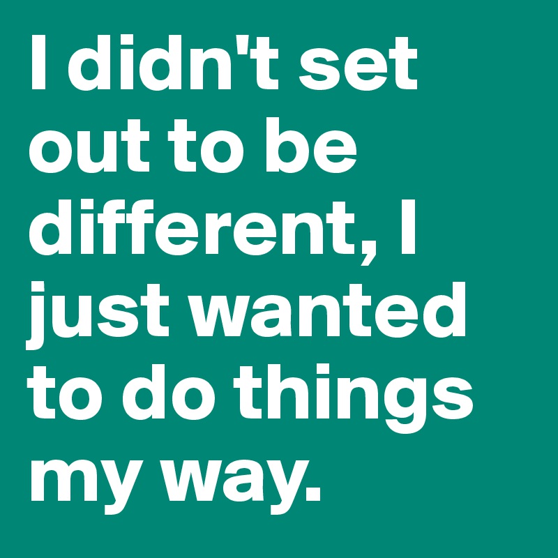 I didn't set out to be different, I just wanted to do things my way.