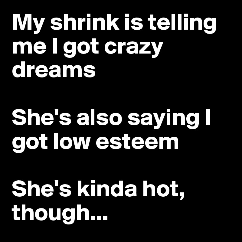 My shrink is telling me I got crazy dreams

She's also saying I got low esteem

She's kinda hot, though...