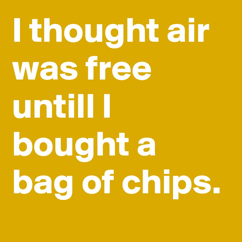 I thought air was free untill I bought a bag of chips.