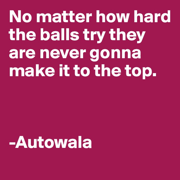 No matter how hard the balls try they are never gonna make it to the top.



-Autowala
