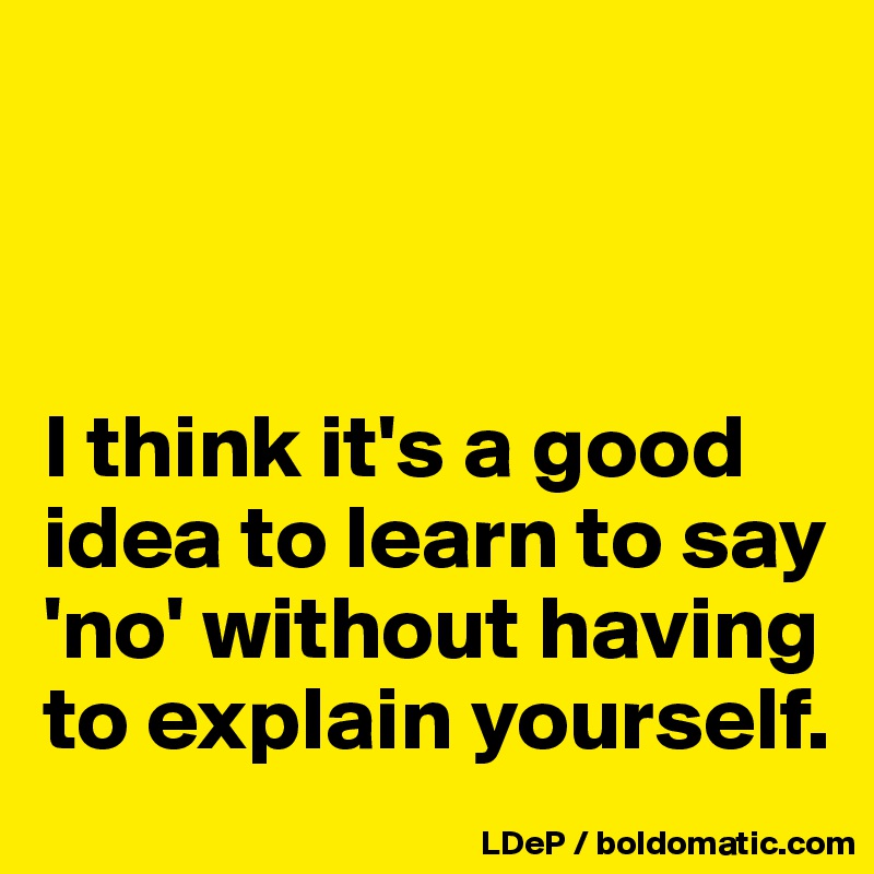 



I think it's a good idea to learn to say 'no' without having to explain yourself. 