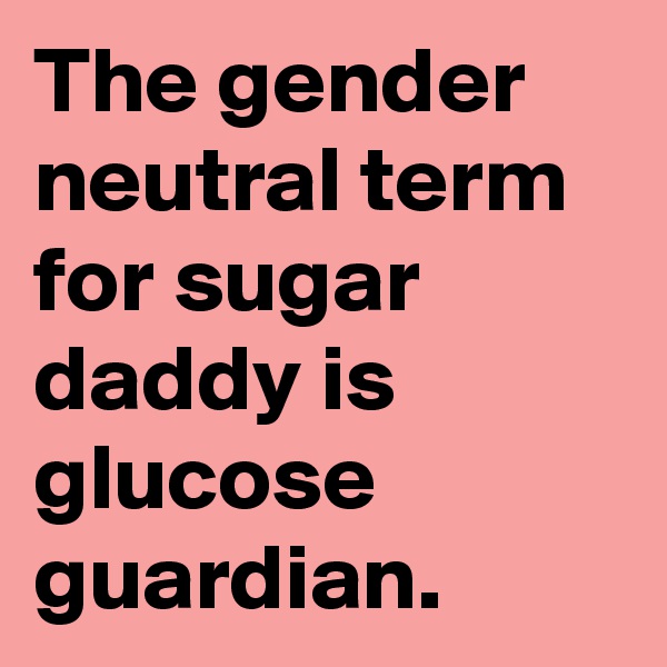 The gender neutral term for sugar daddy is glucose guardian.