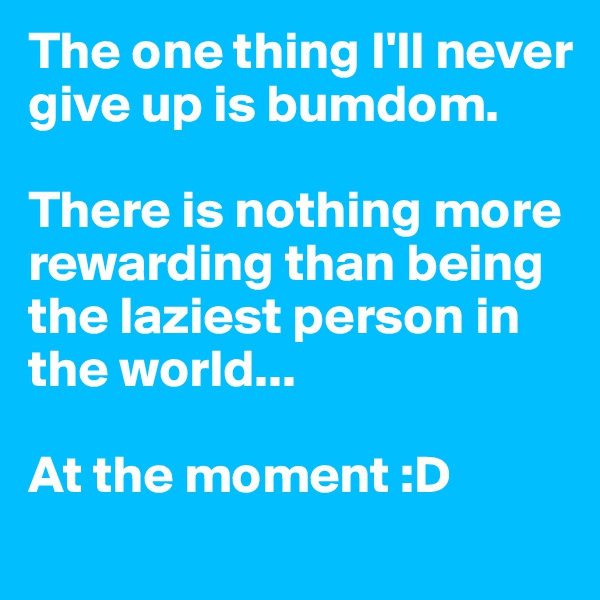The one thing I'll never give up is bumdom. 

There is nothing more rewarding than being the laziest person in the world...

At the moment :D