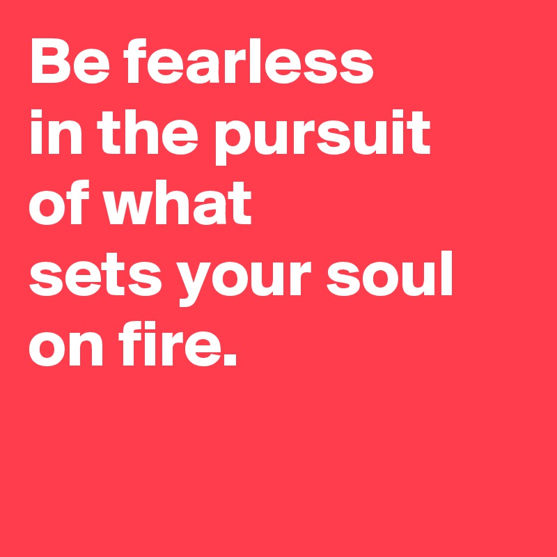 Be fearless 
in the pursuit 
of what 
sets your soul on fire.


