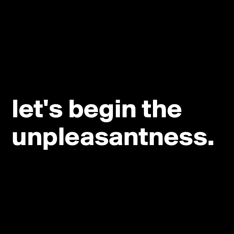 


let's begin the unpleasantness.