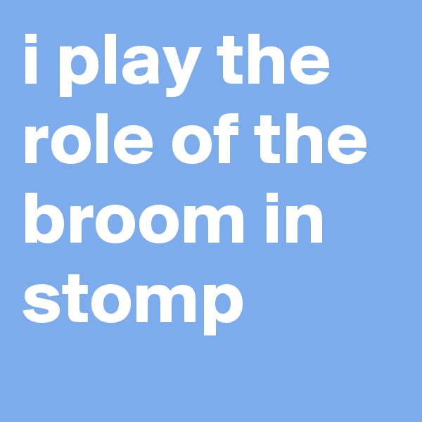 i play the role of the broom in stomp