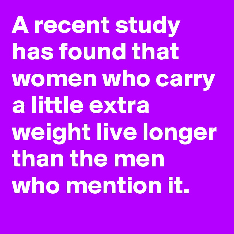 A recent study has found that women who carry a little extra weight live longer than the men who mention it. 