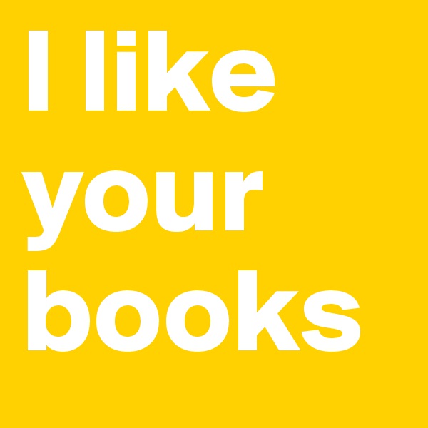 I like your books