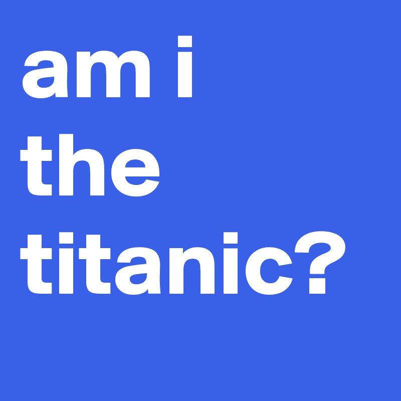 am i the titanic?