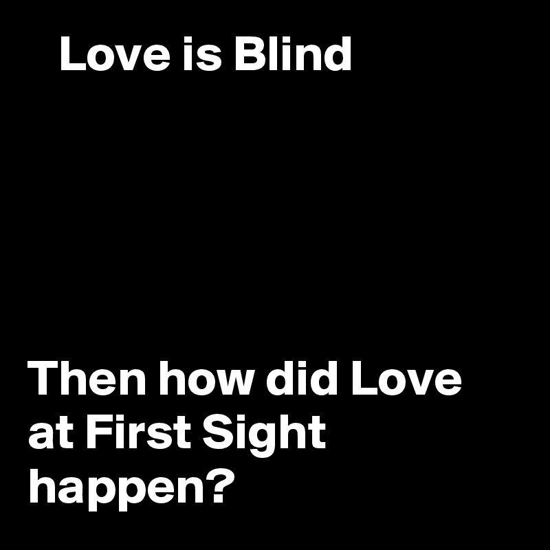    Love is Blind





Then how did Love at First Sight happen?