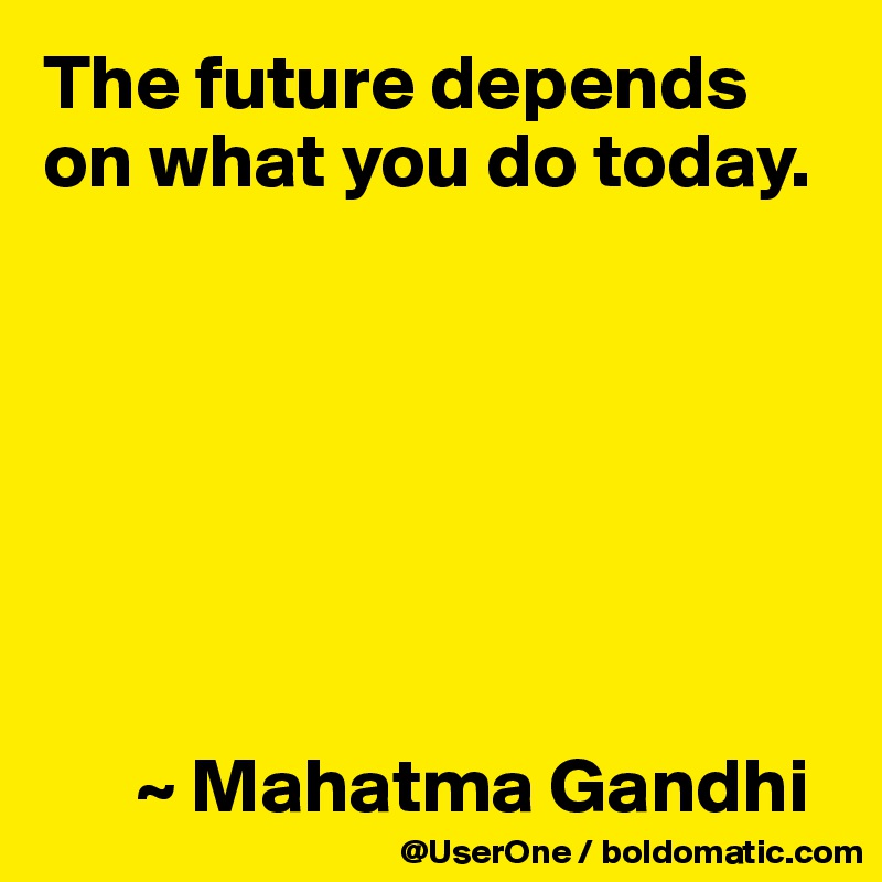 The future depends on what you do today.







      ~ Mahatma Gandhi
