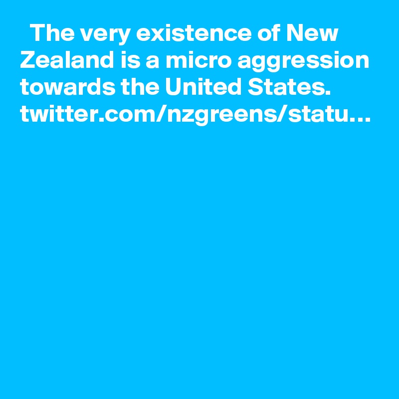   The very existence of New Zealand is a micro aggression towards the United States. twitter.com/nzgreens/statu…
