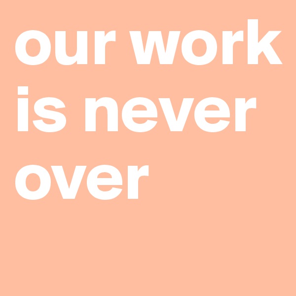 our work is never over