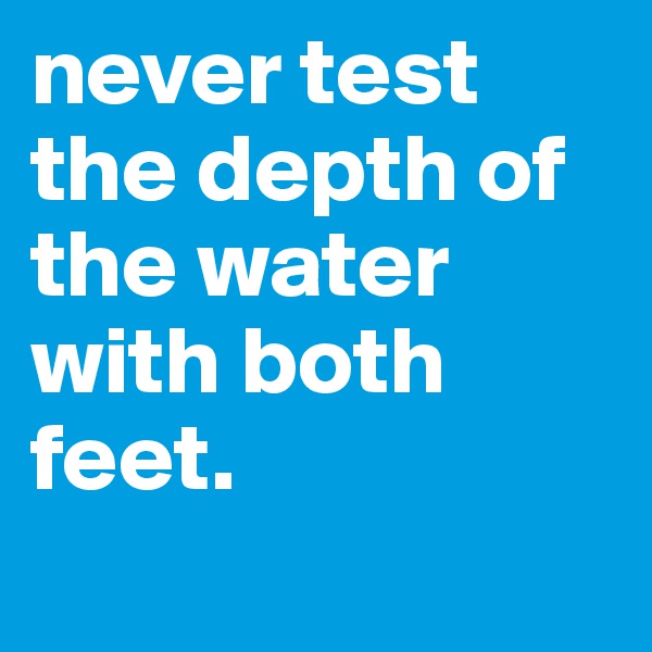 never test the depth of the water with both feet.
