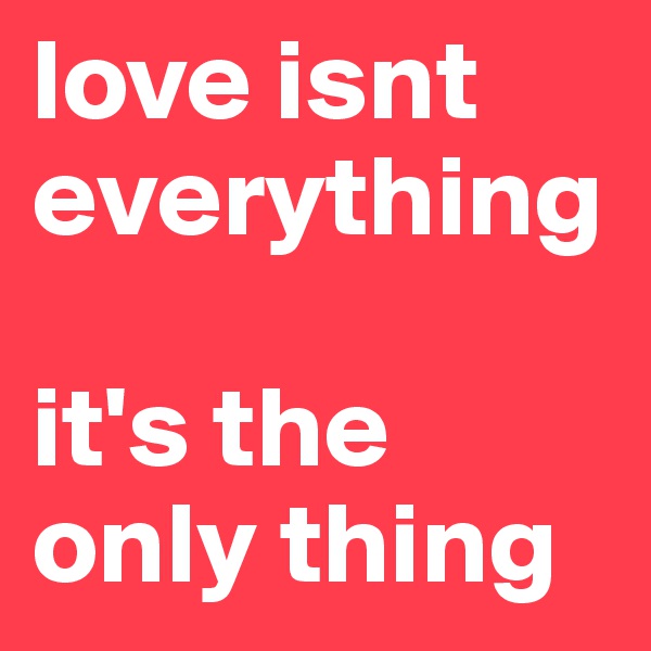 love isnt everything

it's the only thing