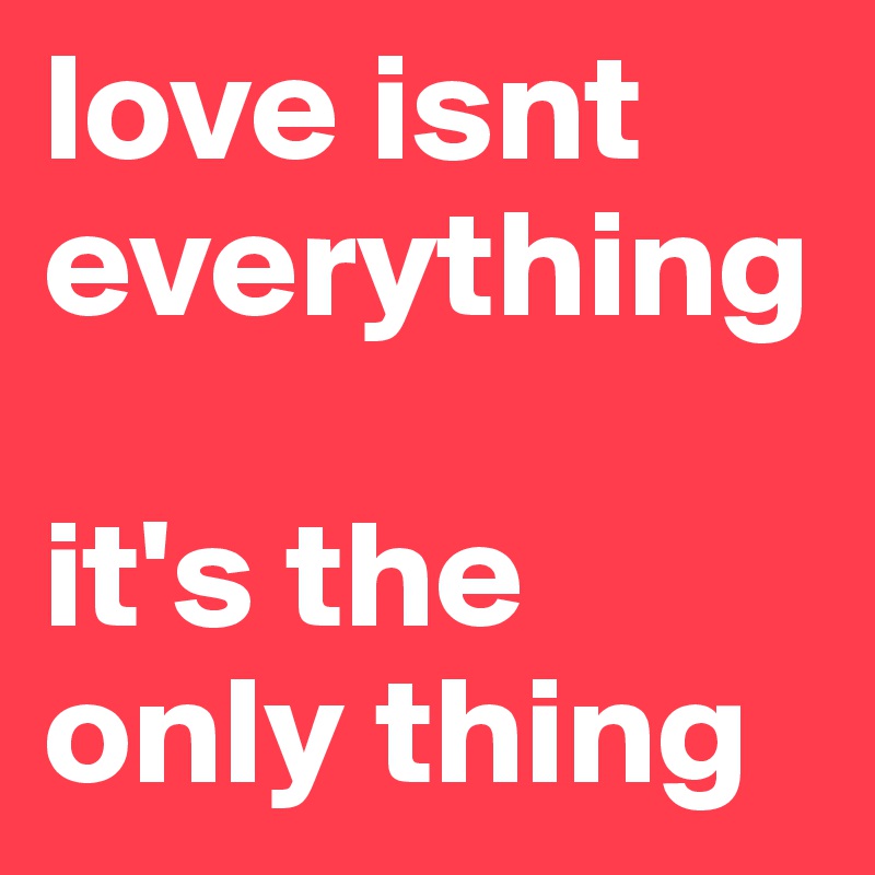 love isnt everything

it's the only thing