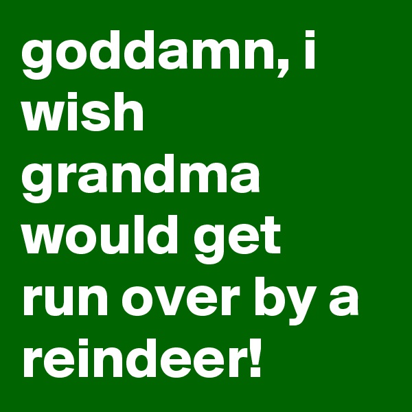 goddamn, i wish grandma would get run over by a reindeer!