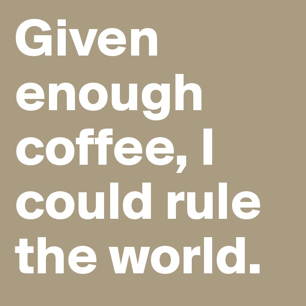 Given enough coffee, I could rule the world.