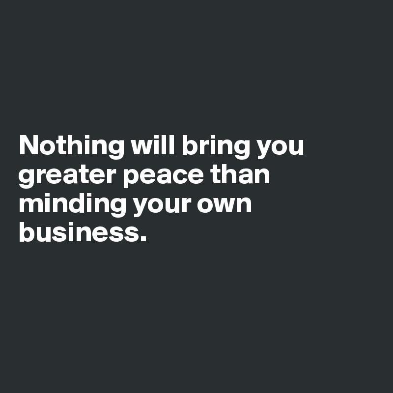 



Nothing will bring you greater peace than minding your own business.



