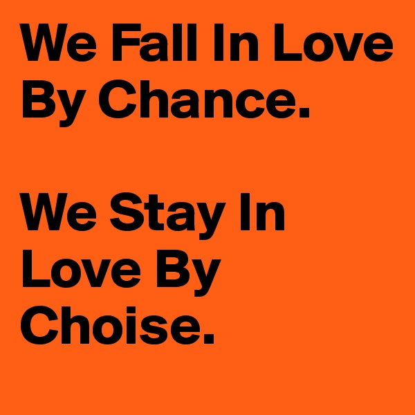 We Fall In Love By Chance.

We Stay In Love By Choise.