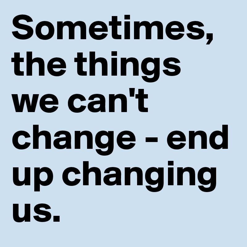 Sometimes, the things we can't change - end up changing us.