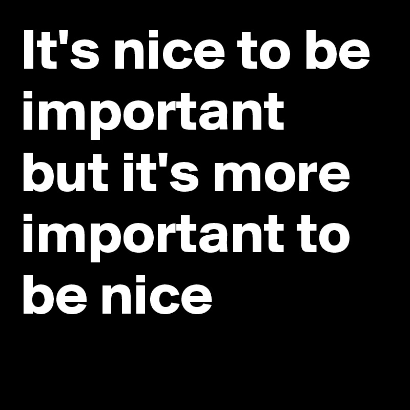 It's nice to be important but it's more important to be nice
