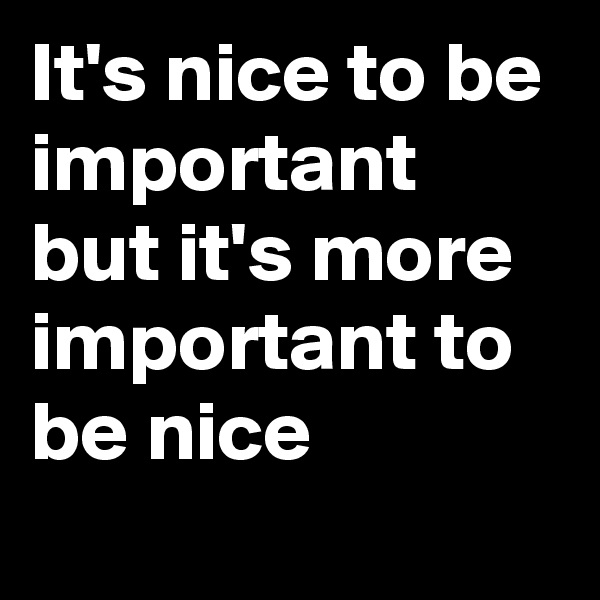 It's nice to be important but it's more important to be nice
