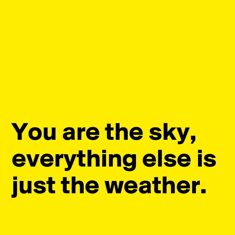 



You are the sky, everything else is just the weather.