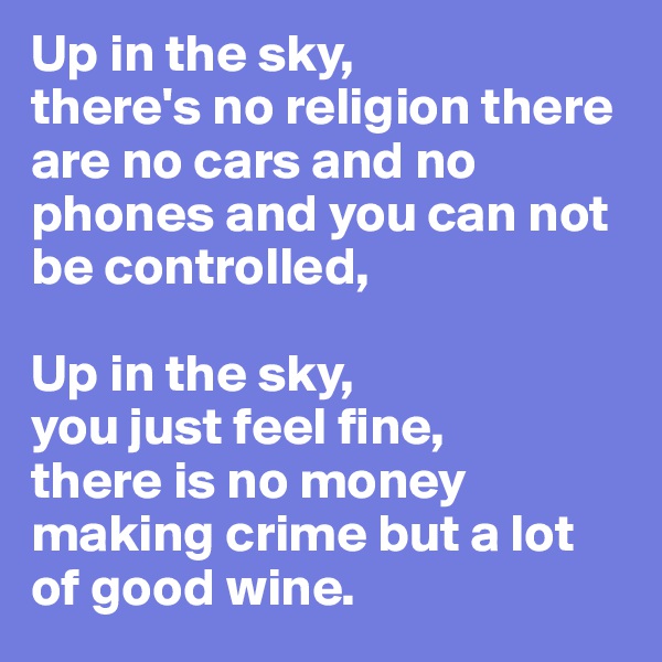 Up in the sky, 
there's no religion there are no cars and no phones and you can not be controlled,

Up in the sky,
you just feel fine, 
there is no money making crime but a lot of good wine.