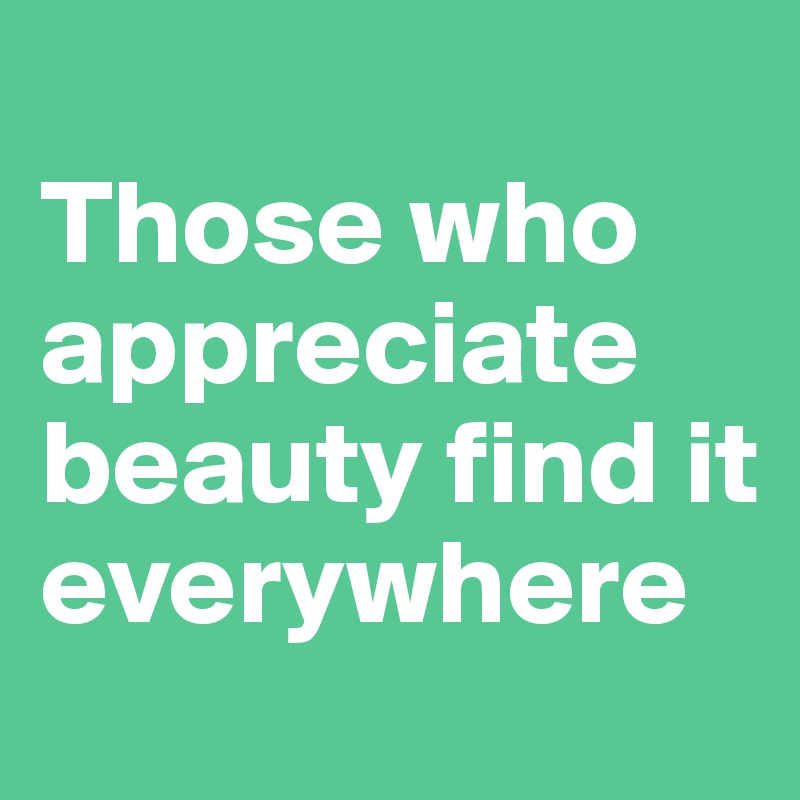 
Those who appreciate beauty find it everywhere