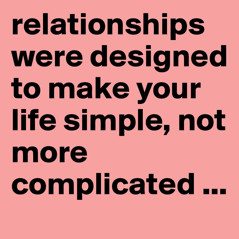 relationships were designed to make your life simple, not more complicated ...