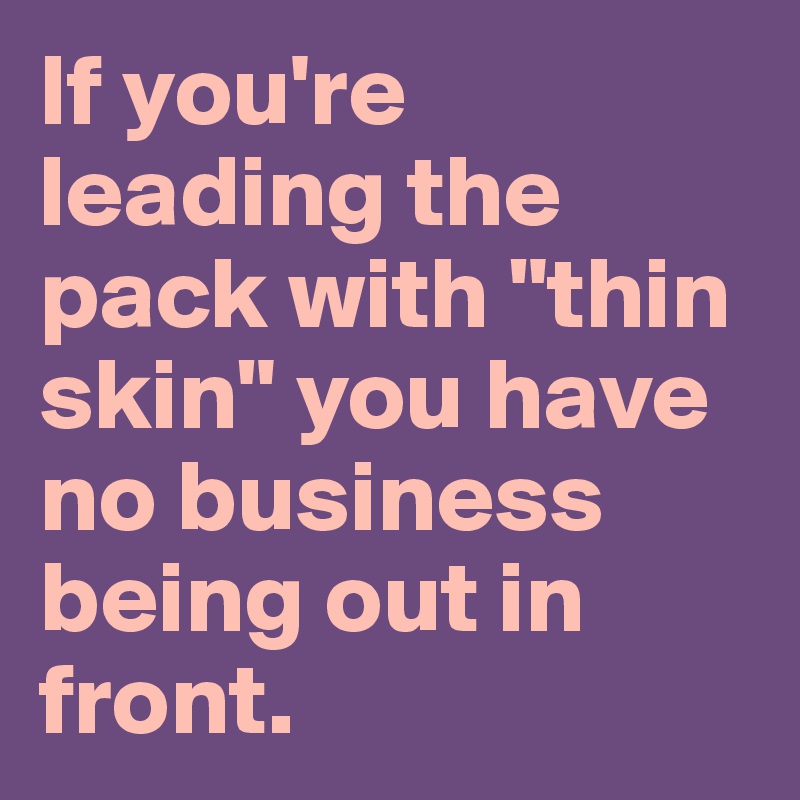 If you're leading the pack with "thin skin" you have no business being out in front.
