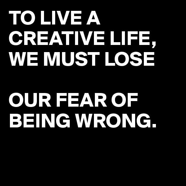 TO LIVE A CREATIVE LIFE,
WE MUST LOSE 

OUR FEAR OF BEING WRONG.

