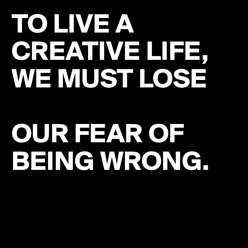 TO LIVE A CREATIVE LIFE,
WE MUST LOSE 

OUR FEAR OF BEING WRONG.

