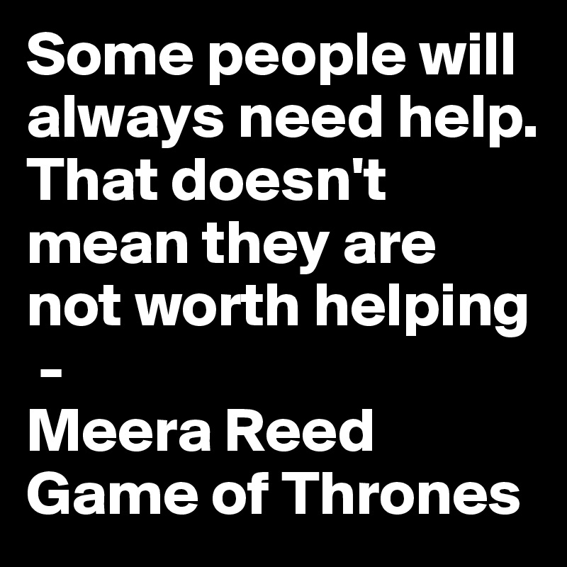 Some people will always need help. That doesn't mean they are not worth helping
 - 
Meera Reed
Game of Thrones
