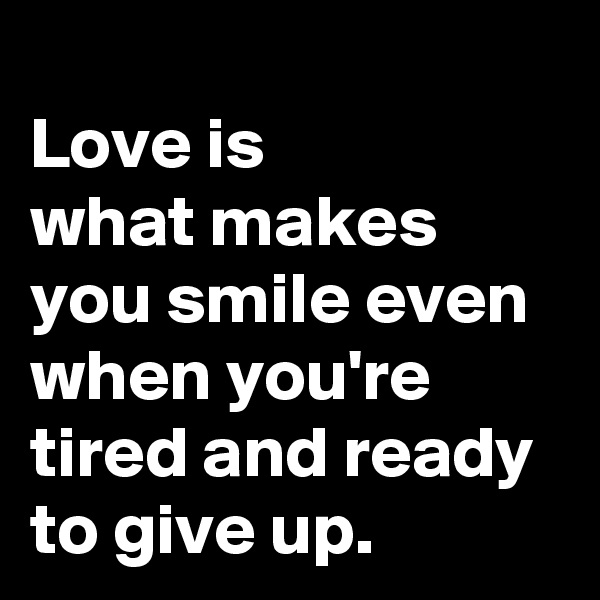 
Love is 
what makes you smile even when you're tired and ready to give up.