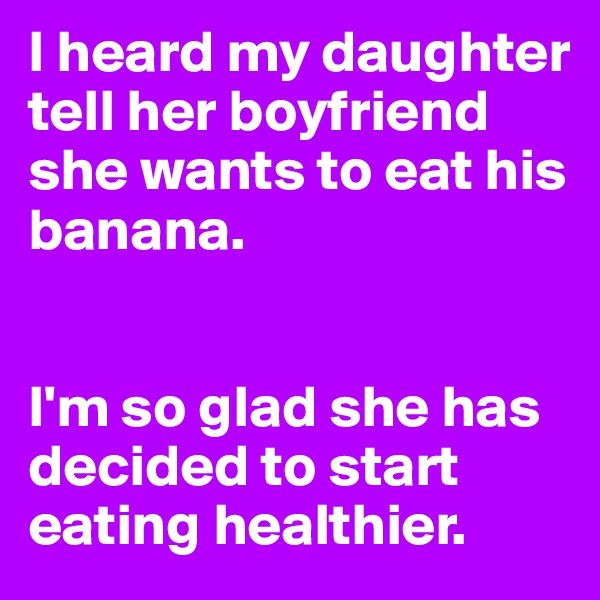 I heard my daughter tell her boyfriend she wants to eat his banana.


I'm so glad she has decided to start eating healthier.