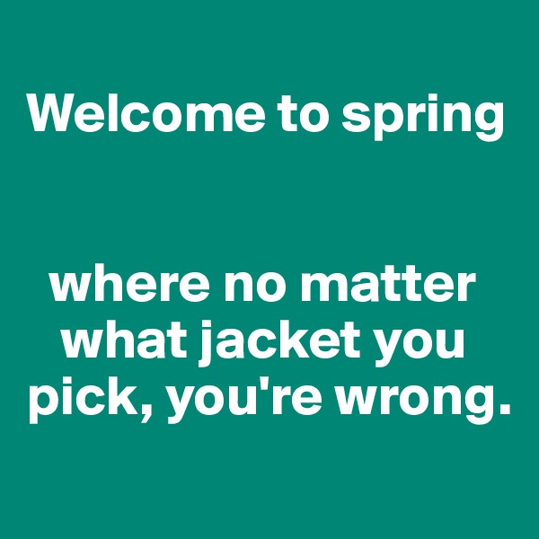 
Welcome to spring


  where no matter   
   what jacket you    pick, you're wrong.
