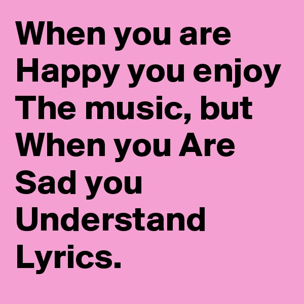 When you are Happy you enjoy The music, but When you Are Sad you Understand Lyrics. 