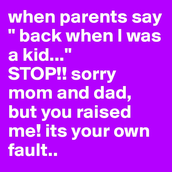 when parents say " back when I was a kid..." 
STOP!! sorry mom and dad, but you raised me! its your own fault..
