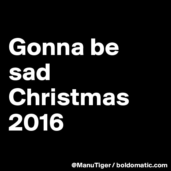 
Gonna be sad Christmas 2016
