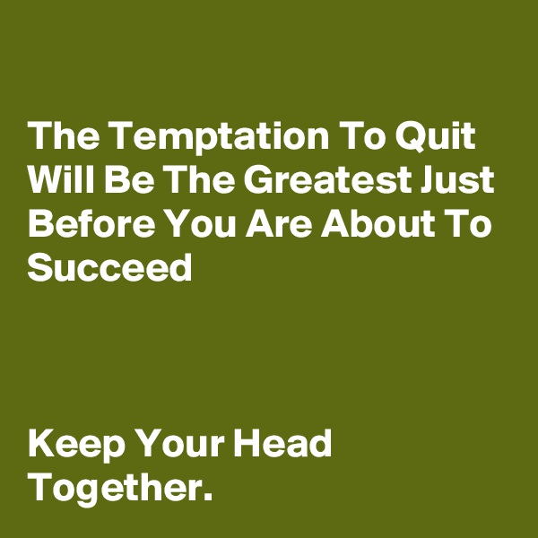 

The Temptation To Quit Will Be The Greatest Just Before You Are About To Succeed



Keep Your Head Together.