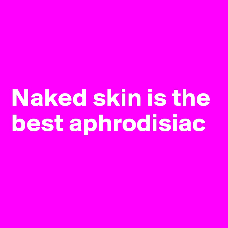 


Naked skin is the best aphrodisiac


