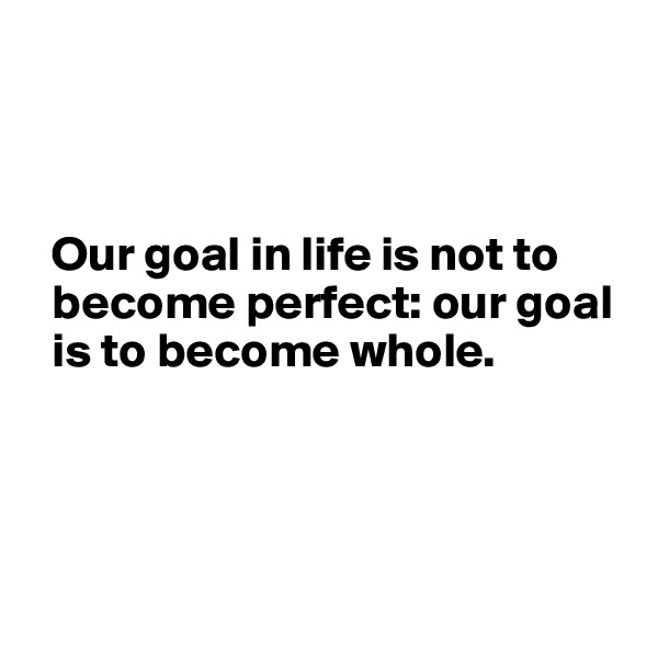 



  Our goal in life is not to 
  become perfect: our goal 
  is to become whole.




