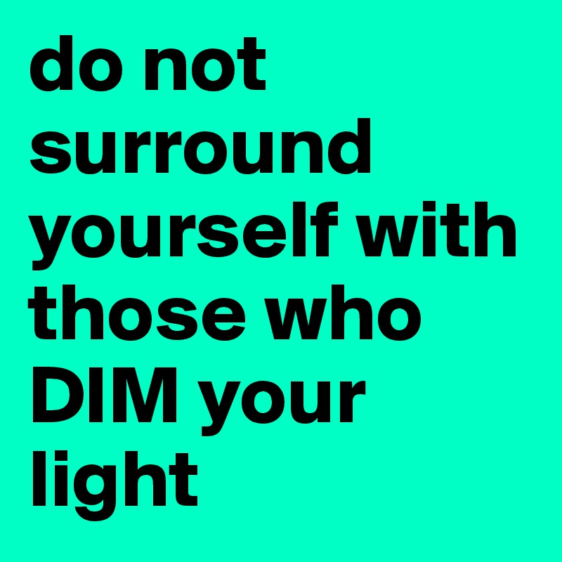do not surround yourself with those who 
DIM your light
