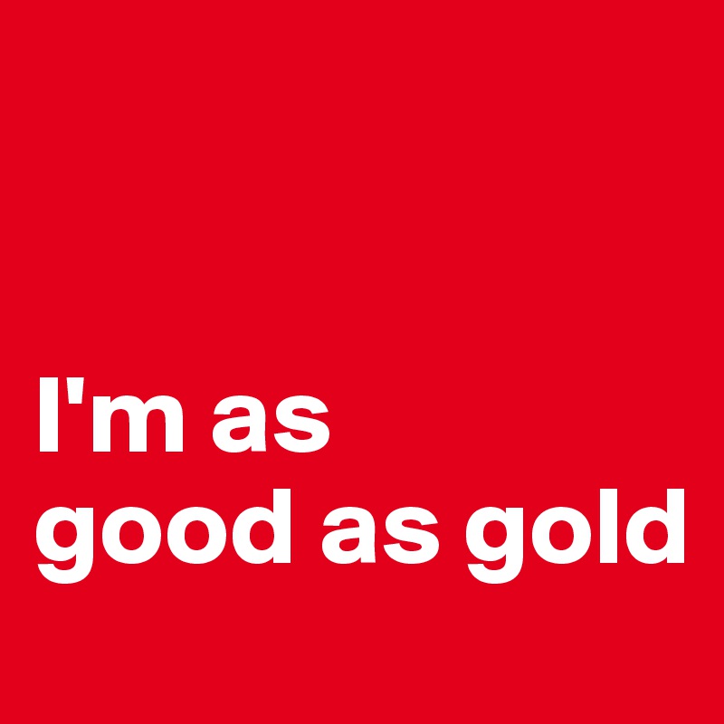 


I'm as 
good as gold