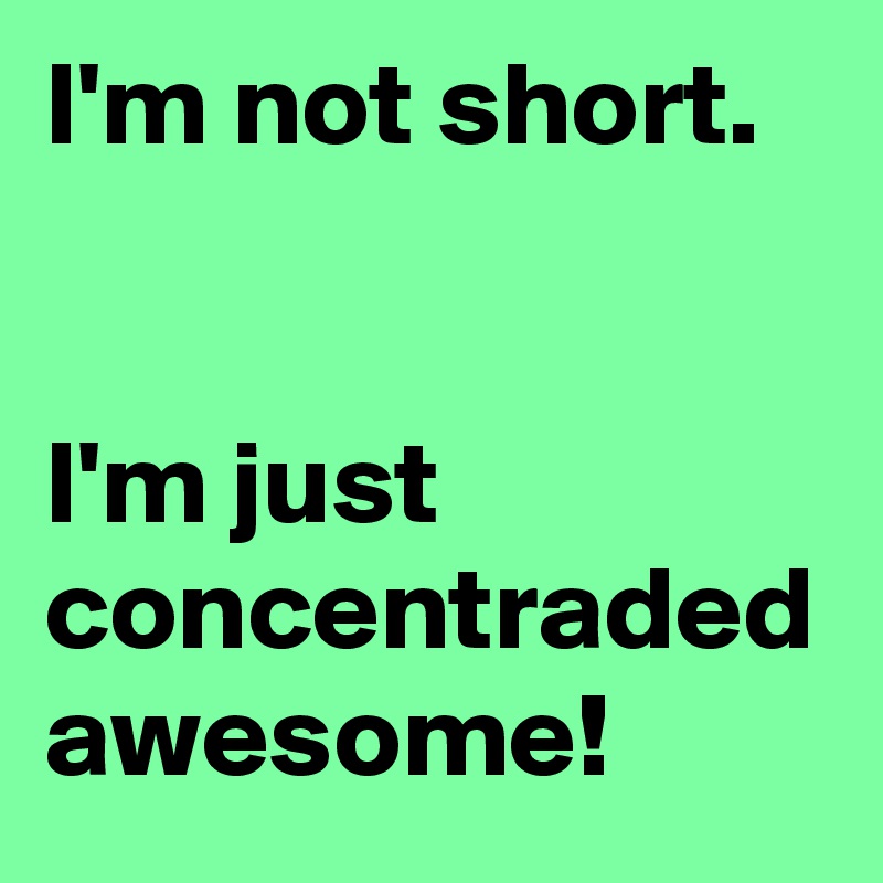 I'm not short. 


I'm just concentraded awesome!