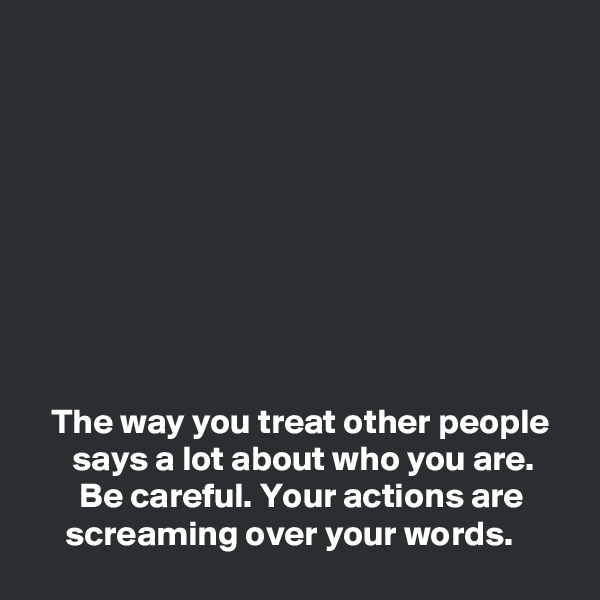 









   The way you treat other people 
      says a lot about who you are.
       Be careful. Your actions are            screaming over your words. 